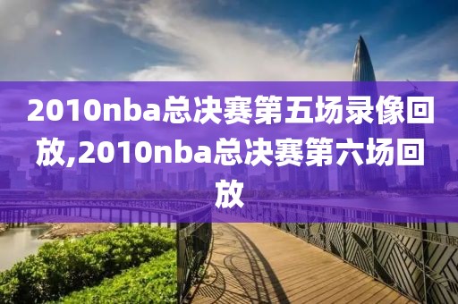 2010nba总决赛第五场录像回放,2010nba总决赛第六场回放