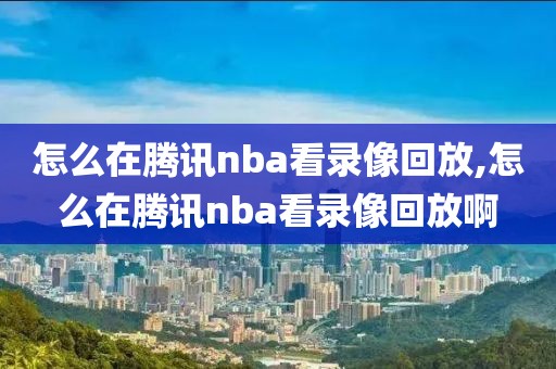 怎么在腾讯nba看录像回放,怎么在腾讯nba看录像回放啊