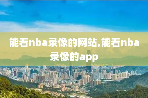能看nba录像的网站,能看nba录像的app