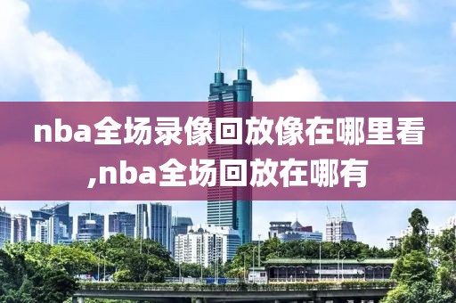 nba全场录像回放像在哪里看,nba全场回放在哪有