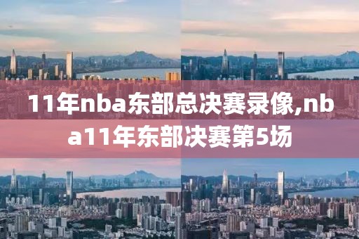 11年nba东部总决赛录像,nba11年东部决赛第5场