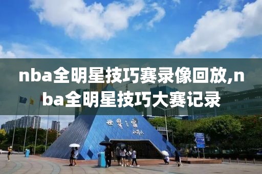 nba全明星技巧赛录像回放,nba全明星技巧大赛记录