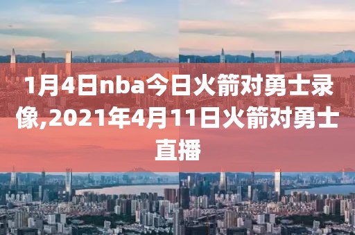 1月4日nba今日火箭对勇士录像,2021年4月11日火箭对勇士直播