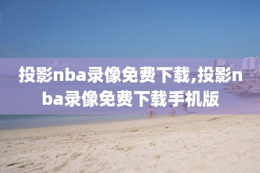 投影nba录像免费下载,投影nba录像免费下载手机版