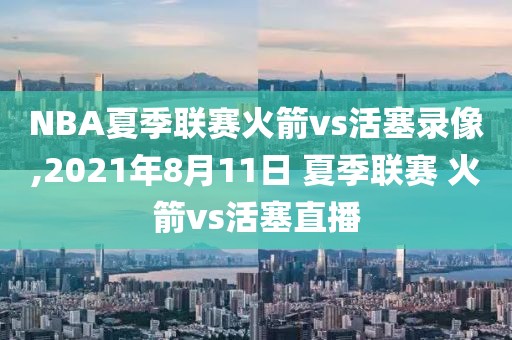 NBA夏季联赛火箭vs活塞录像,2021年8月11日 夏季联赛 火箭vs活塞直播