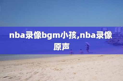 nba录像bgm小孩,nba录像 原声