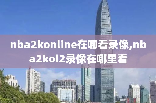 nba2konline在哪看录像,nba2kol2录像在哪里看