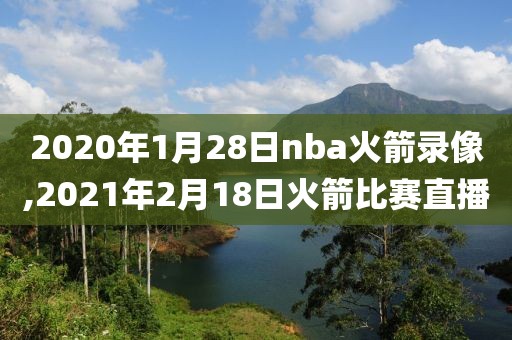 2020年1月28日nba火箭录像,2021年2月18日火箭比赛直播