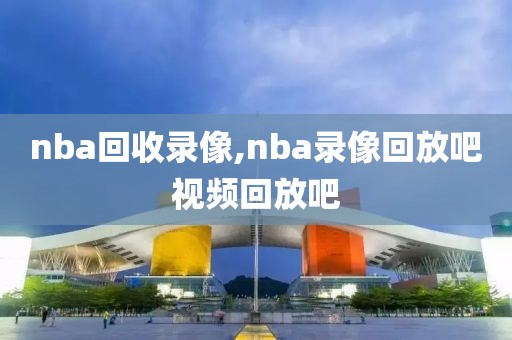 nba回收录像,nba录像回放吧视频回放吧