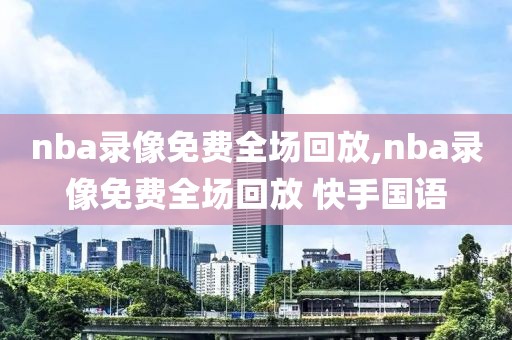 nba录像免费全场回放,nba录像免费全场回放 快手国语