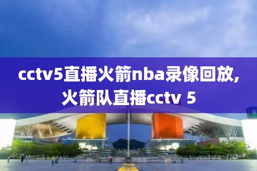 cctv5直播火箭nba录像回放,火箭队直播cctv 5