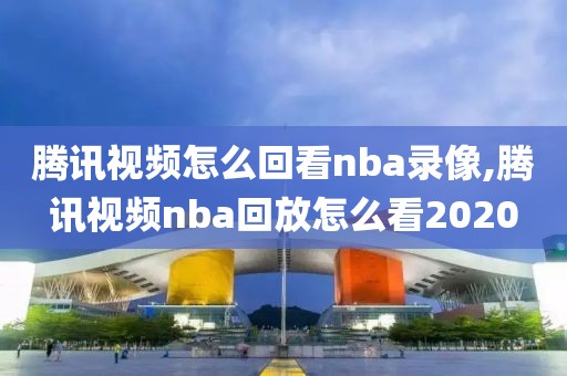 腾讯视频怎么回看nba录像,腾讯视频nba回放怎么看2020