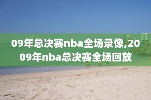 09年总决赛nba全场录像,2009年nba总决赛全场回放