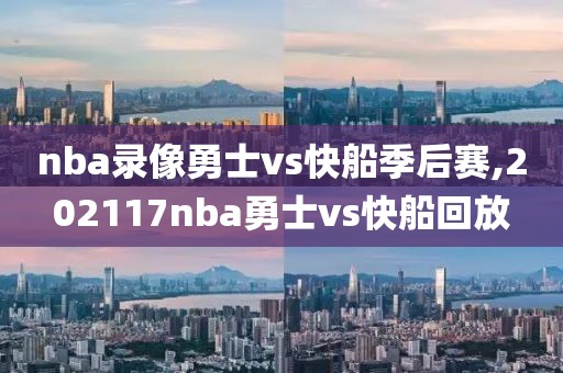 nba录像勇士vs快船季后赛,202117nba勇士vs快船回放