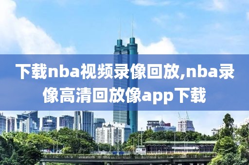 下载nba视频录像回放,nba录像高清回放像app下载