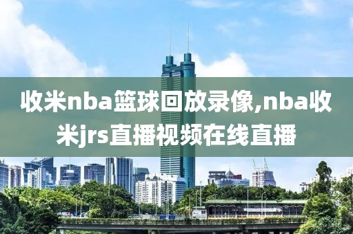 收米nba篮球回放录像,nba收米jrs直播视频在线直播