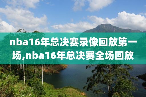 nba16年总决赛录像回放第一场,nba16年总决赛全场回放