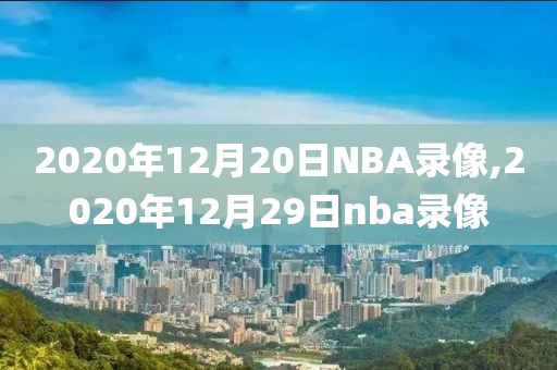 2020年12月20日NBA录像,2020年12月29日nba录像