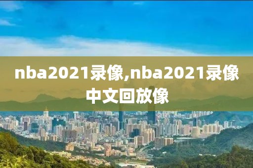 nba2021录像,nba2021录像中文回放像