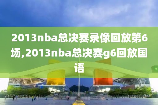 2013nba总决赛录像回放第6场,2013nba总决赛g6回放国语