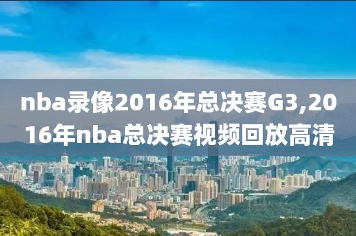 nba录像2016年总决赛G3,2016年nba总决赛视频回放高清