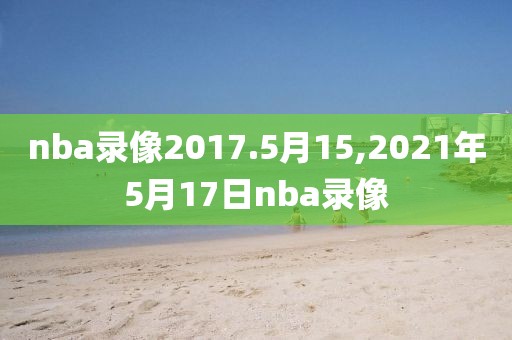 nba录像2017.5月15,2021年5月17日nba录像