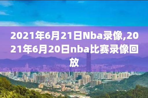 2021年6月21日Nba录像,2021年6月20日nba比赛录像回放