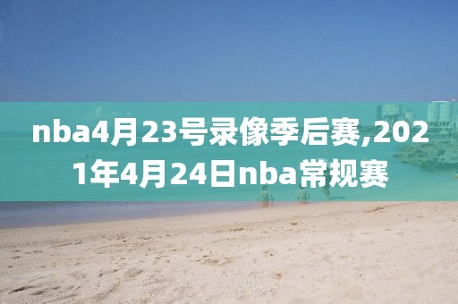 nba4月23号录像季后赛,2021年4月24日nba常规赛