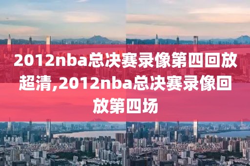 2012nba总决赛录像第四回放超清,2012nba总决赛录像回放第四场