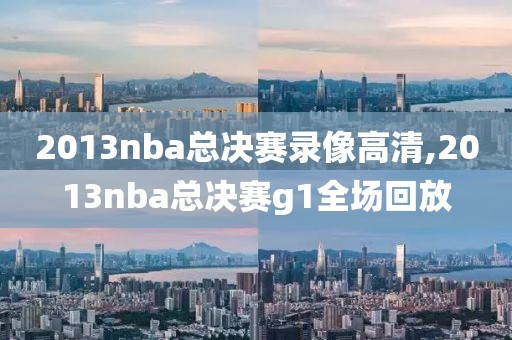 2013nba总决赛录像高清,2013nba总决赛g1全场回放