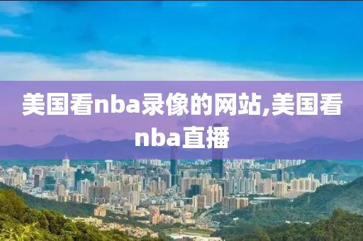 美国看nba录像的网站,美国看nba直播