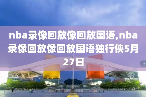 nba录像回放像回放国语,nba录像回放像回放国语独行侠5月27日