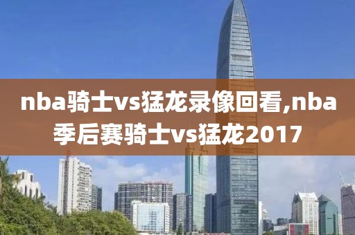 nba骑士vs猛龙录像回看,nba季后赛骑士vs猛龙2017