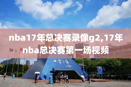 nba17年总决赛录像g2,17年nba总决赛第一场视频
