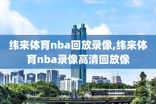 纬来体育nba回放录像,纬来体育nba录像高清回放像