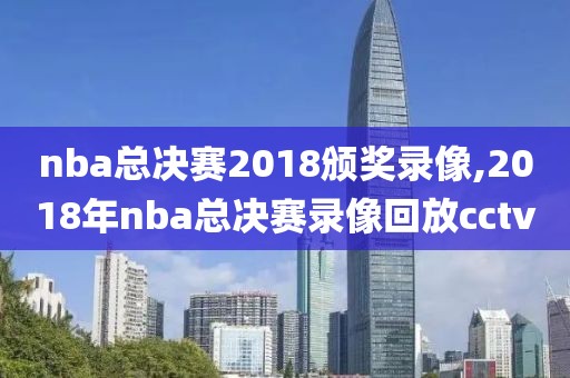 nba总决赛2018颁奖录像,2018年nba总决赛录像回放cctv