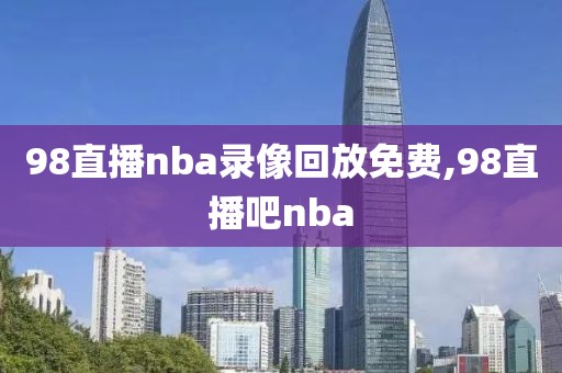 98直播nba录像回放免费,98直播吧nba