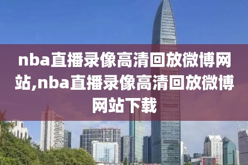 nba直播录像高清回放微博网站,nba直播录像高清回放微博网站下载