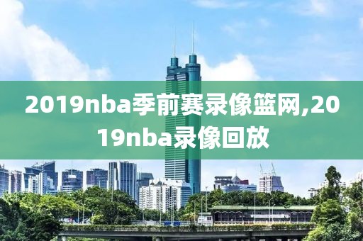 2019nba季前赛录像篮网,2019nba录像回放