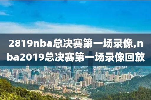 2819nba总决赛第一场录像,nba2019总决赛第一场录像回放