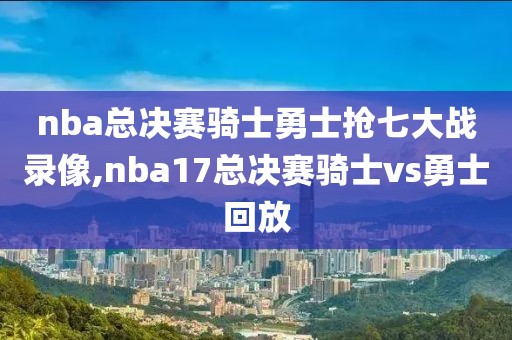 nba总决赛骑士勇士抢七大战录像,nba17总决赛骑士vs勇士回放