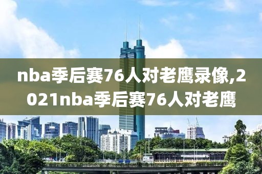 nba季后赛76人对老鹰录像,2021nba季后赛76人对老鹰