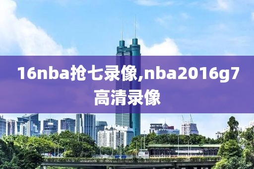 16nba抢七录像,nba2016g7高清录像