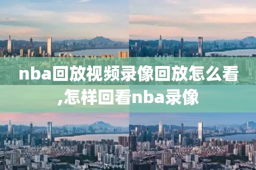 nba回放视频录像回放怎么看,怎样回看nba录像