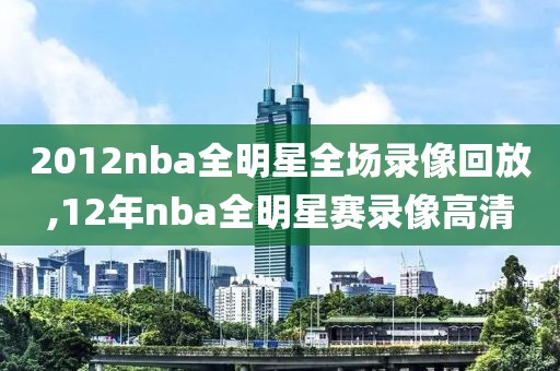 2012nba全明星全场录像回放,12年nba全明星赛录像高清