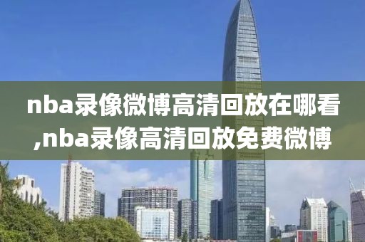 nba录像微博高清回放在哪看,nba录像高清回放免费微博