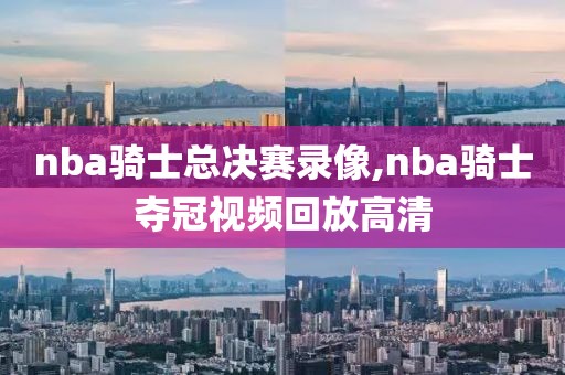 nba骑士总决赛录像,nba骑士夺冠视频回放高清