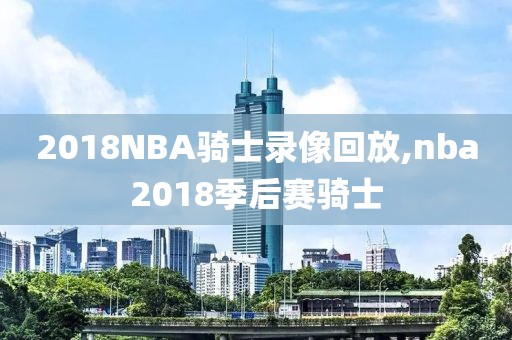 2018NBA骑士录像回放,nba2018季后赛骑士