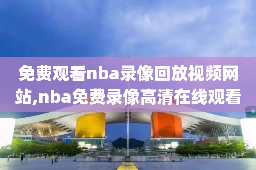 免费观看nba录像回放视频网站,nba免费录像高清在线观看