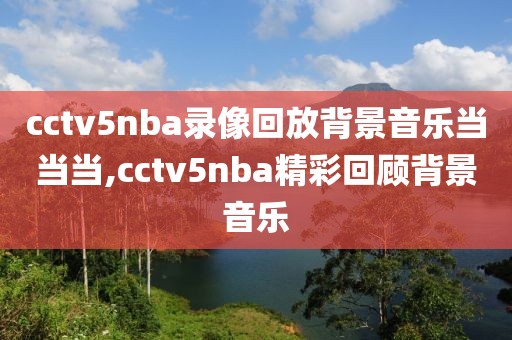 cctv5nba录像回放背景音乐当当当,cctv5nba精彩回顾背景音乐